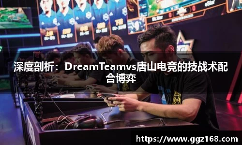 深度剖析：DreamTeamvs唐山电竞的技战术配合博弈