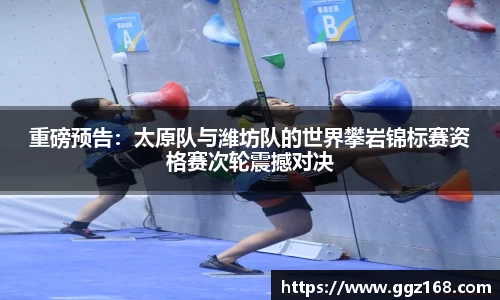 重磅预告：太原队与潍坊队的世界攀岩锦标赛资格赛次轮震撼对决