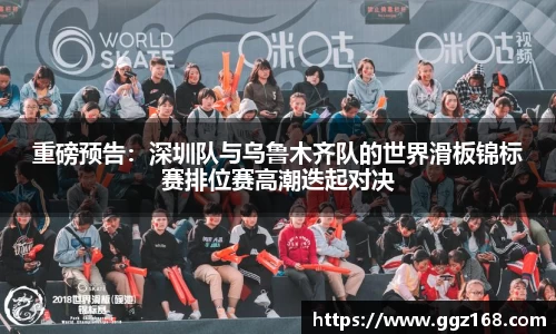 重磅预告：深圳队与乌鲁木齐队的世界滑板锦标赛排位赛高潮迭起对决