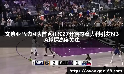 文班亚马法国队首秀狂砍27分震撼意大利引发NBA球探高度关注